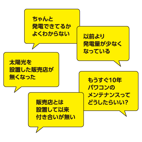 ちゃんと発電できてるかよくわからない　以前より発電量が少なくなっている　太陽光を設置した販売店が無くなった　販売店とは設置して以来付き合いが無い　もうすぐ10年パワコンのメンテナンスってどうしたらいい？