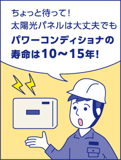 ちょっと待って！太陽光パネルは大丈夫でもパワーコンディショナの寿命は10〜15年！