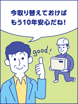 今取り替えておけばもう10年安心だね！